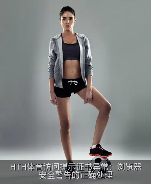 HTH体育访问提示证书异常：浏览器安全警告的正确处理